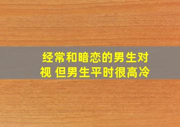 经常和暗恋的男生对视 但男生平时很高冷